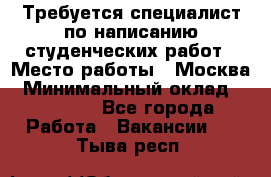 Требуется специалист по написанию студенческих работ › Место работы ­ Москва › Минимальный оклад ­ 10 000 - Все города Работа » Вакансии   . Тыва респ.